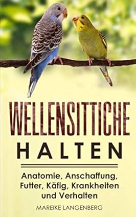 Wellensittiche halten: Anatomie, Anschaffung, Futter, Käfig, Krankheiten und Verhalten