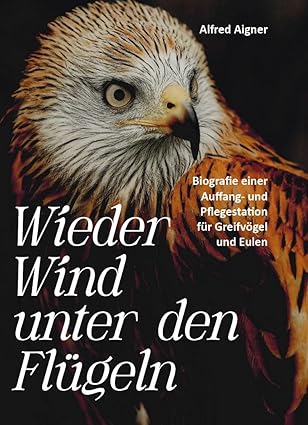 Wieder Wind unter den Flügeln: Biografie einer Auffang- und Pflegestation für Greifvögel und Eulen