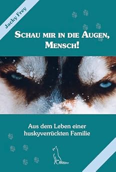 Schau mir in die Augen, Mensch! Aus dem Leben einer huskyverrückten Familie