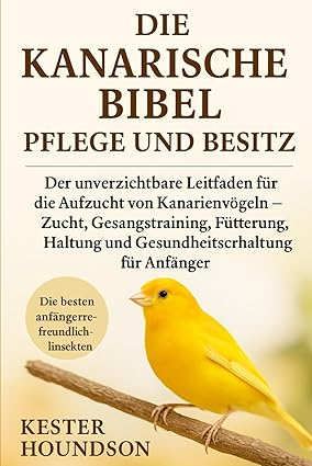 Die kanarische Bibel Pflege und Besitz: Der unverzichtbare Leitfaden für die Aufzucht von Kanarienvö