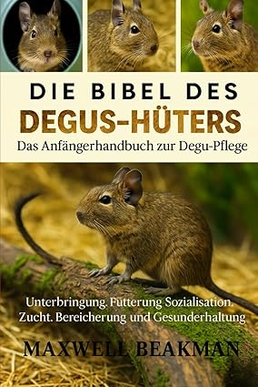 Die Bibel des Degu-Hüters: Das Anfängerhandbuch zur Degu-Pflege