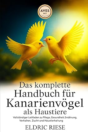 Das komplette Handbuch für Kanarienvögel als Haustiere: Vollständiger Leitfaden zu Pflege, Gesundhei